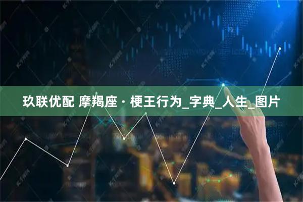玖联优配 摩羯座 · 梗王行为_字典_人生_图片