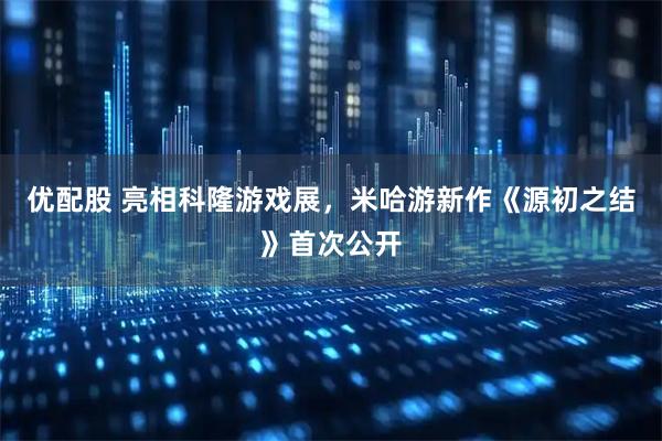 优配股 亮相科隆游戏展，米哈游新作《源初之结》首次公开