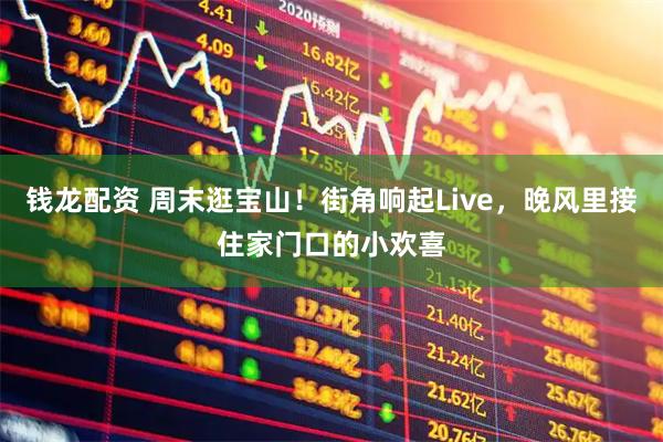 钱龙配资 周末逛宝山！街角响起Live，晚风里接住家门口的小欢喜